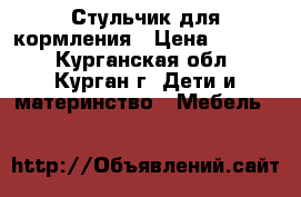 Стульчик для кормления › Цена ­ 1 600 - Курганская обл., Курган г. Дети и материнство » Мебель   
